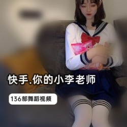 微胖软萌快手你的小李老师私密视频136部1G